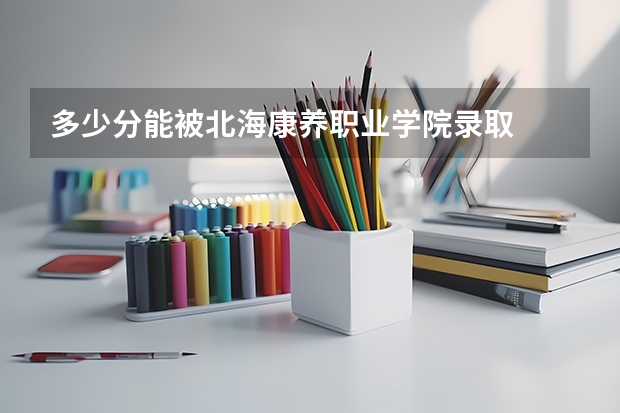 多少分能被北海康养职业学院录取