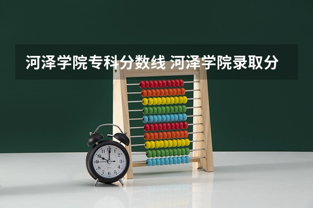 河泽学院专科分数线 河泽学院录取分数线