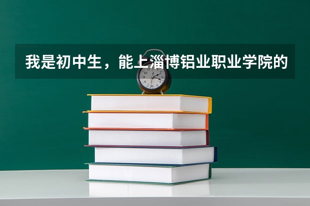 我是初中生，能上淄博铝业职业学院的预科班吗？