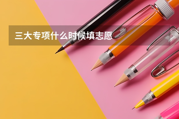 三大专项什么时候填志愿