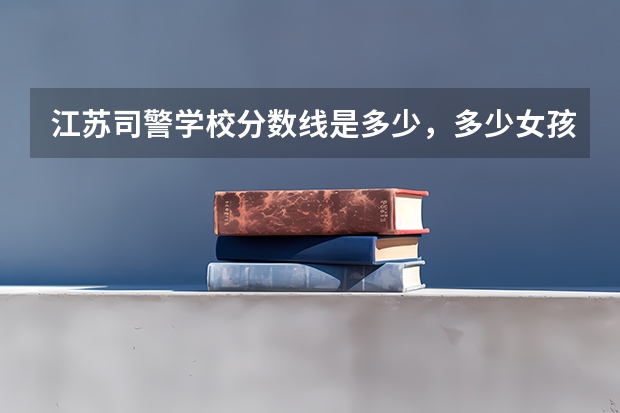 江苏司警学校分数线是多少，多少女孩能上