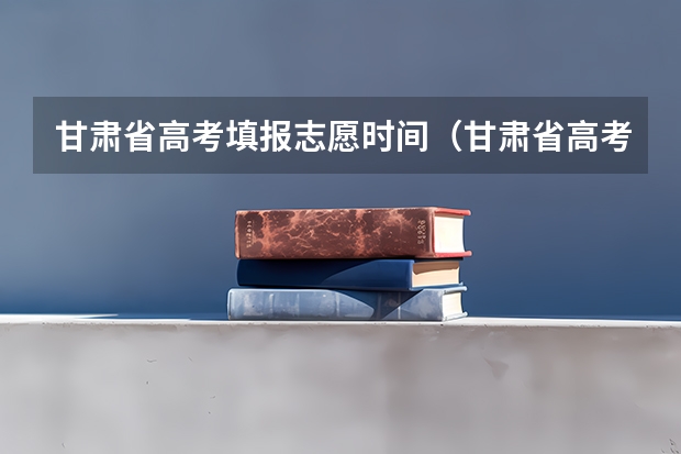 甘肃省高考填报志愿时间（甘肃省高考专科志愿填报时间）