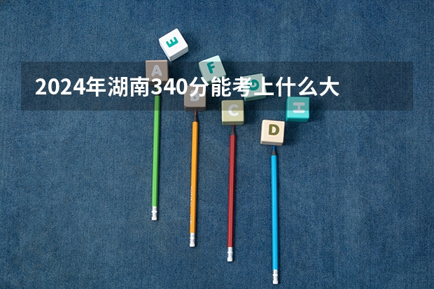 2024年湖南340分能考上什么大学?