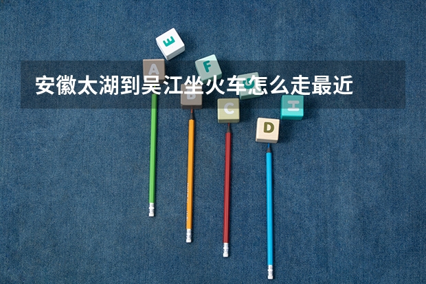 安徽太湖到吴江坐火车怎么走最近