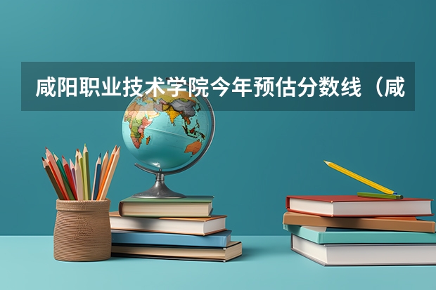 咸阳职业技术学院今年预估分数线（咸阳职业技术学院录取分数线）