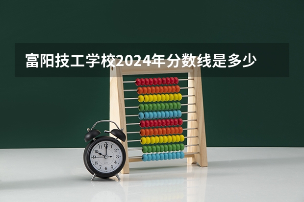 富阳技工学校2024年分数线是多少