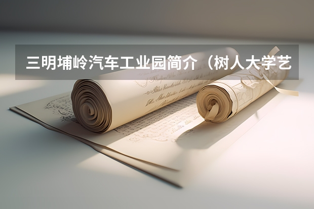 三明埔岭汽车工业园简介（树人大学艺术专科分数线）