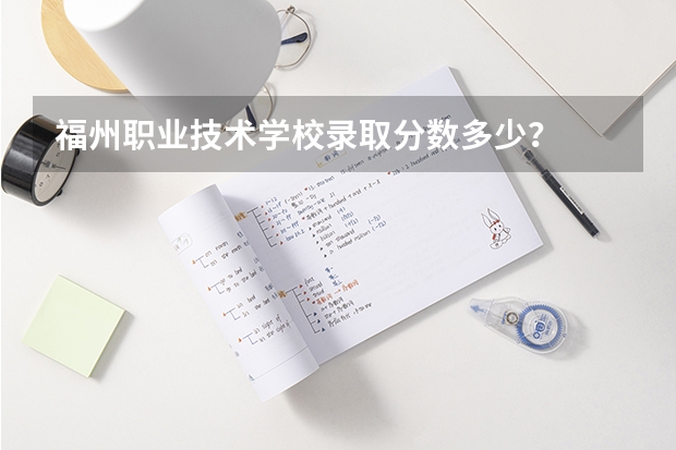 福州职业技术学校录取分数多少？