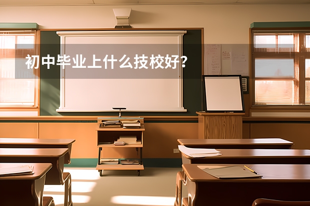 初中毕业上什么技校好？