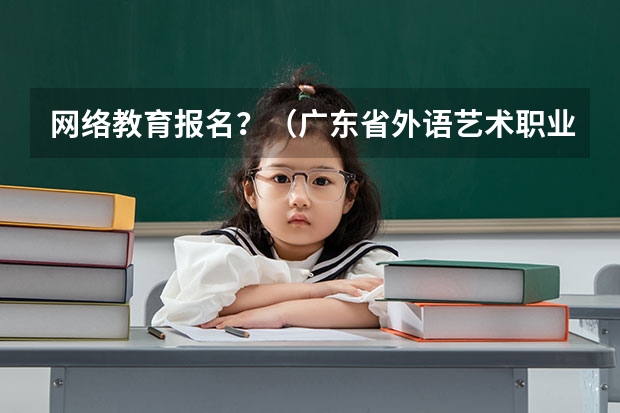 网络教育报名?(广东省外语艺术职业学院的招生条件)