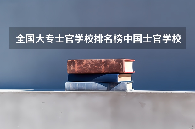 全国大专士官学校排名榜中国士官学校排名与分数线（青岛海军潜艇学院是一本还是二本）