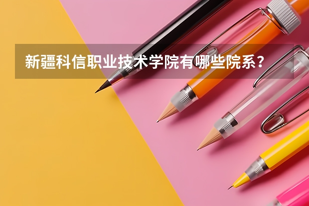 新疆科信职业技术学院有哪些院系？