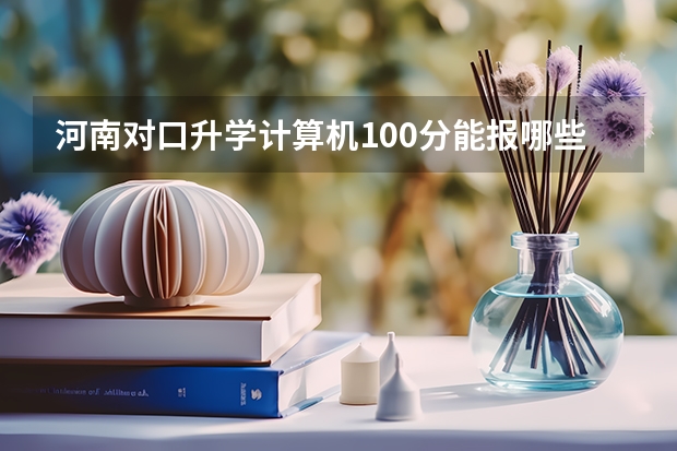 河南对口升学计算机100分能报哪些学校