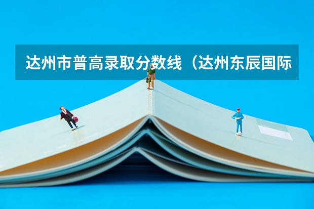 达州市普高录取分数线（达州东辰国际学校高中录取分数线）