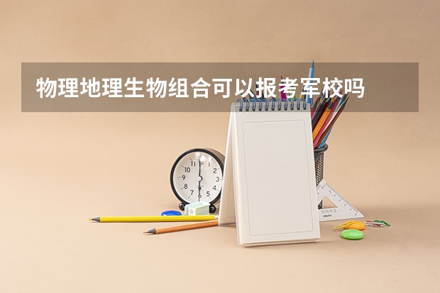 物理地理生物组合可以报考军校吗