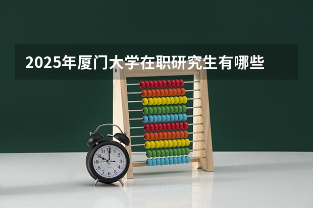2025年厦门大学在职研究生有哪些专业？学费多少？含金量高吗
