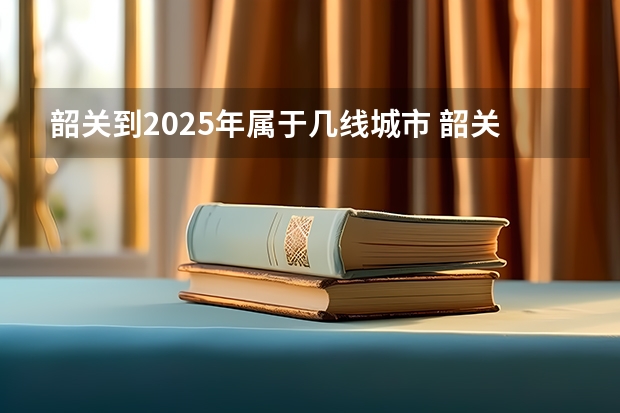 韶关到2025年属于几线城市 韶关到2025年属于几线城市
