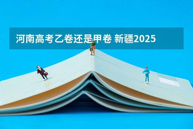 河南高考乙卷还是甲卷 新疆2025年是新高考还是老高考
