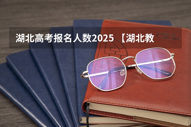 湖北高考报名人数2025 【湖北教育】湖北大学排行榜 湖北中学 小学 幼儿园 教育水平概况
