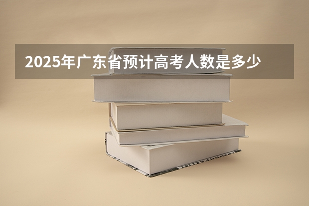 2025年广东省预计高考人数是多少