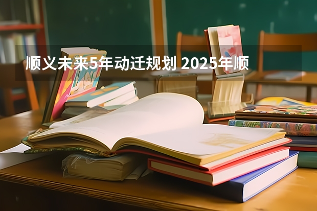 顺义未来5年动迁规划 2025年顺义展馆排期