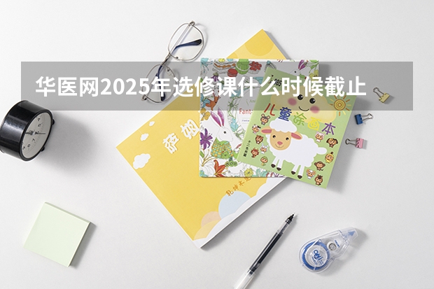 华医网2025年选修课什么时候截止