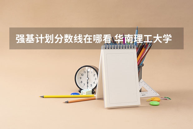 强基计划分数线在哪看 华南理工大学强基计划入围分数线
