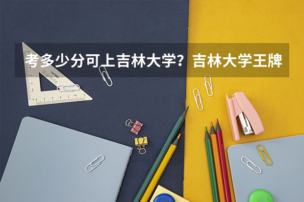 考多少分可上吉林大学？吉林大学王牌专业是哪几个？