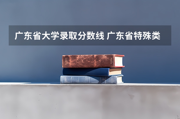 广东省大学录取分数线 广东省特殊类型招生录取控制线