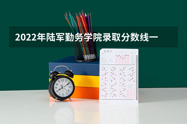 2022年陆军勤务学院录取分数线一览表(含历年) 河南省2022年高考分数线出炉