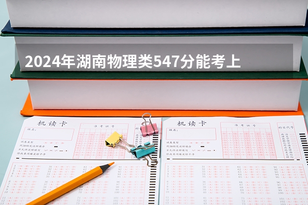 2024年湖南物理类547分能考上什么大学？