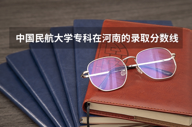 中国民航大学专科在河南的录取分数线是多少？谢谢。