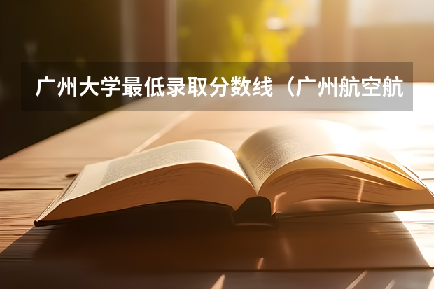 广州大学最低录取分数线（广州航空航天大学录取分数线）