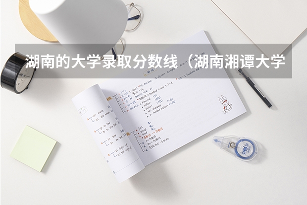 湖南的大学录取分数线（湖南湘谭大学录取分数线）