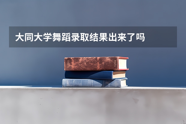 大同大学舞蹈录取结果出来了吗