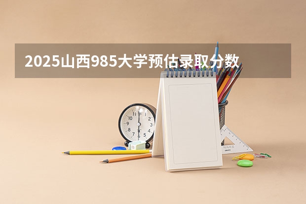 2025山西985大学预估录取分数线（山西大同大学2025录取分数线）