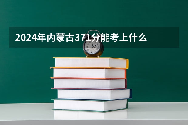 2024年内蒙古371分能考上什么大学？