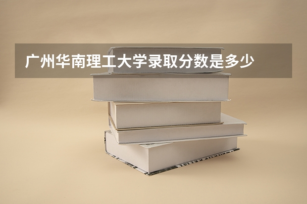 广州华南理工大学录取分数是多少