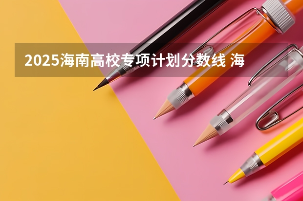 2025海南高校专项计划分数线 海南高考地方专项录取分数线