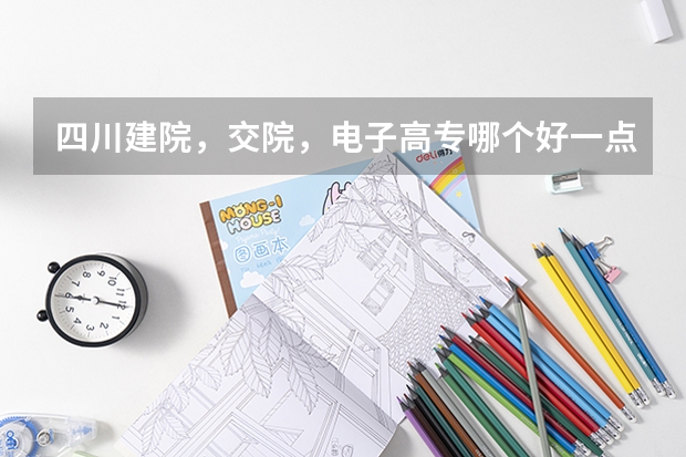 四川建院，交院，电子高专哪个好一点？录取分数线基本在多少？