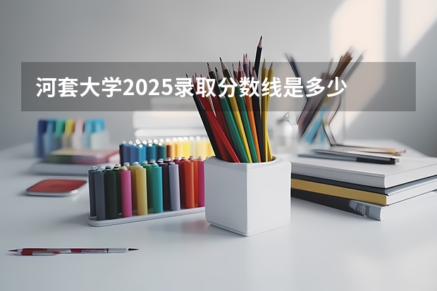 河套大学2025录取分数线是多少