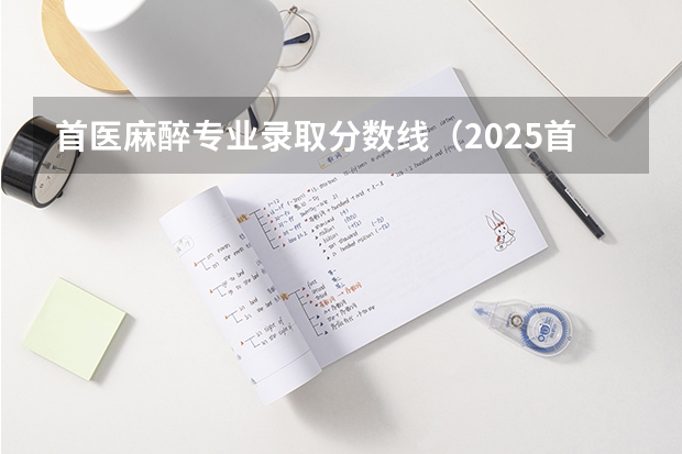 首医麻醉专业录取分数线（2025首医一本分数线）