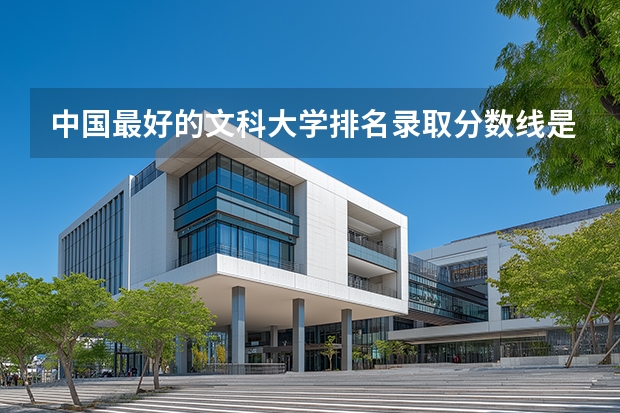 中国最好的文科大学排名录取分数线是多少