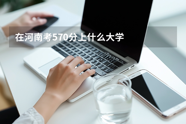 在河南考570分上什么大学