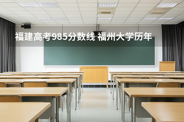 福建高考985分数线 福州大学历年录取分数线一览