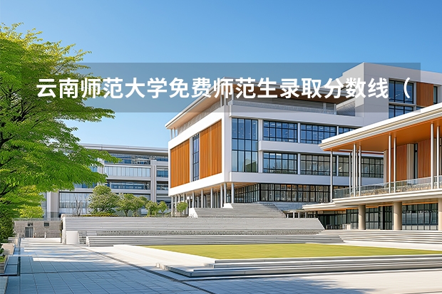 云南师范大学免费师范生录取分数线（云南大学学科分数要求）