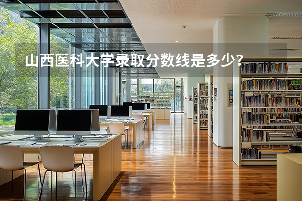 山西医科大学录取分数线是多少？