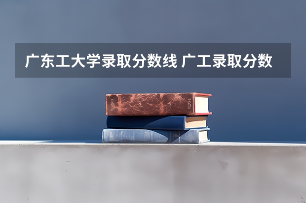 广东工大学录取分数线 广工录取分数线
