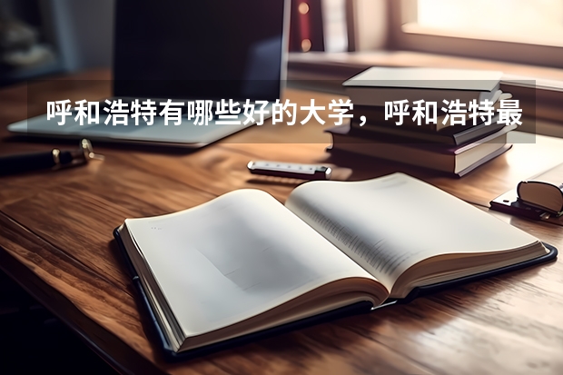 呼和浩特有哪些好的大学，呼和浩特最好的大学