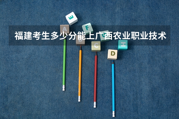 福建考生多少分能上广西农业职业技术大学